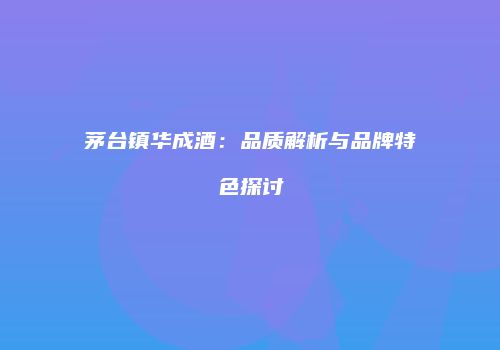 茅台镇华成酒：品质解析与品牌特色探讨