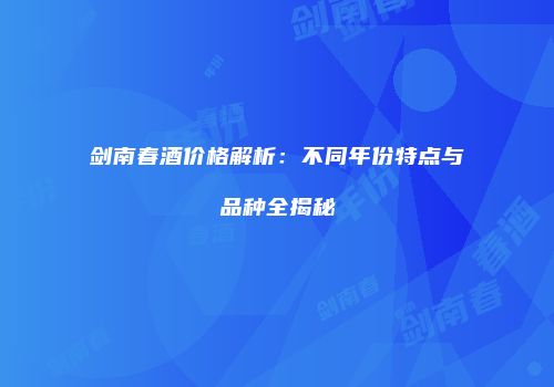 剑南春酒价格解析：不同年份特点与品种全揭秘