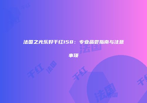 法国之光乐好干红158：专业品尝指南与注意事项