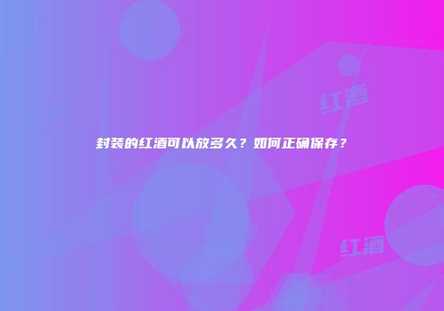 封装的红酒可以放多久？如何正确保存？