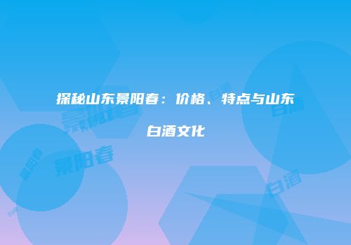 探秘山东景阳春：价格、特点与山东白酒文化