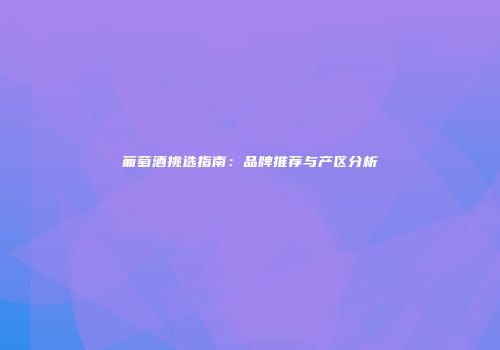 葡萄酒挑选指南：品牌推荐与产区分析