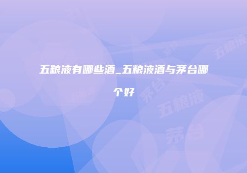 五粮液有哪些酒_五粮液酒与茅台哪个好