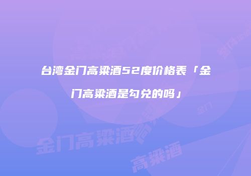 台湾金门高粱酒52度价格表「金门高粱酒是勾兑的吗」