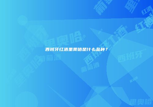 西班牙红酒里奥哈是什么品种？