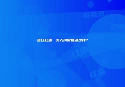 进口红酒一支大约需要多少钱？