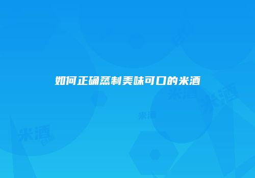 如何正确蒸制美味可口的米酒