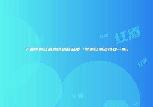 了解梦露红酒的价格和品质「梦露红酒多少钱一瓶」