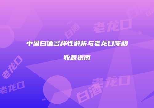 中国白酒多样性解析与老龙口陈酿收藏指南
