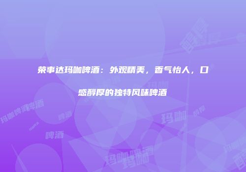 荣事达玛咖啤酒：外观精美，香气怡人，口感醇厚的独特风味啤酒