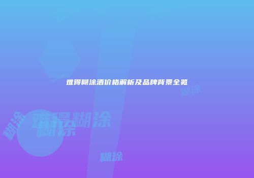 难得糊涂酒价格解析及品牌背景全览
