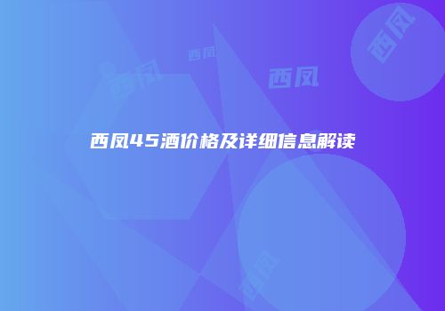 西凤45酒价格及详细信息解读