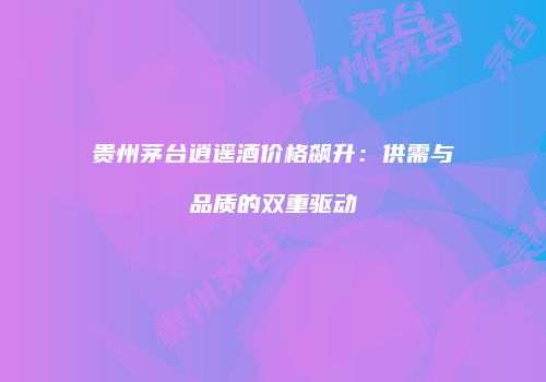 贵州茅台逍遥酒价格飙升：供需与品质的双重驱动