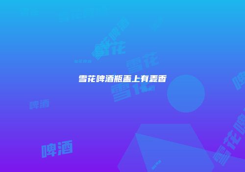 雪花啤酒瓶盖上有麦香