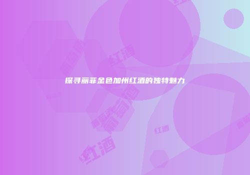 探寻丽菲金色加州红酒的独特魅力