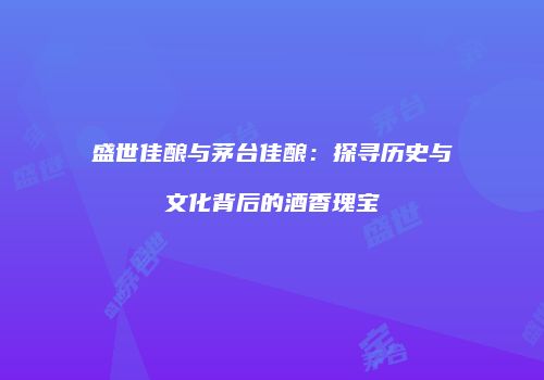 盛世佳酿与茅台佳酿：探寻历史与文化背后的酒香瑰宝