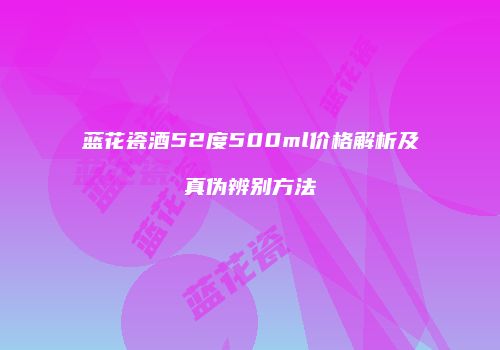 蓝花瓷酒52度500ml价格解析及真伪辨别方法