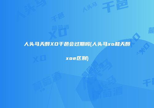 人头马天醇XO干邑会过期吗(人头马xo和天醇xoe区别)