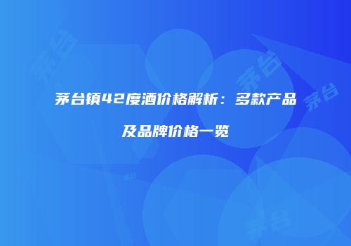 茅台镇42度酒价格解析：多款产品及品牌价格一览