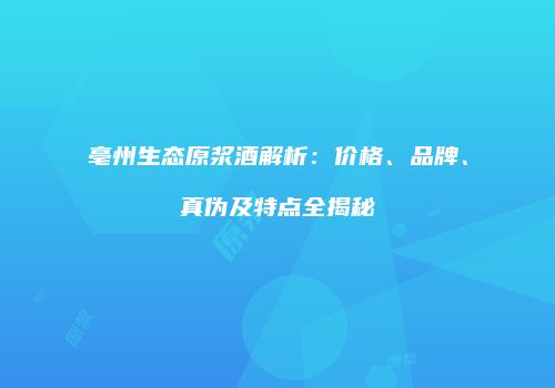 亳州生态原浆酒解析：价格、品牌、真伪及特点全揭秘