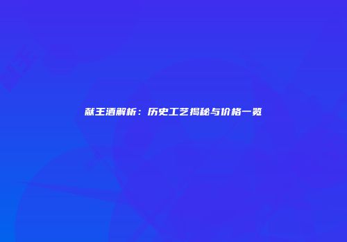 献王酒解析：历史工艺揭秘与价格一览