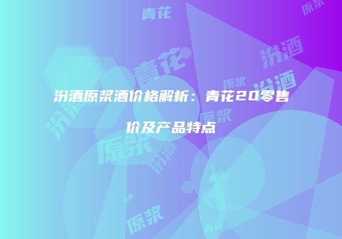 汾酒原浆酒价格解析：青花20零售价及产品特点