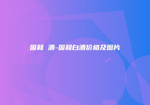 国和 酒-国和白酒价格及图片