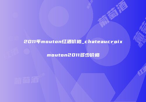 2011年mouton红酒价格_chateaucroixmouton2011多少价格