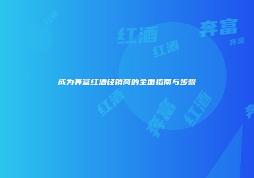 成为奔富红酒经销商的全面指南与步骤