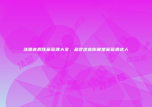 法国赤霞珠葡萄酒大全，品尝这些你就是葡萄酒达人