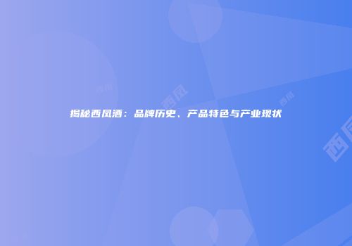 揭秘西凤酒：品牌历史、产品特色与产业现状