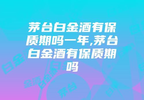 茅台白金酒有保质期吗一年,茅台白金酒有保质期吗