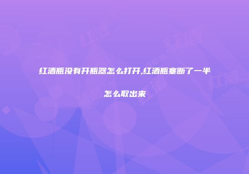 红酒瓶没有开瓶器怎么打开,红酒瓶塞断了一半怎么取出来