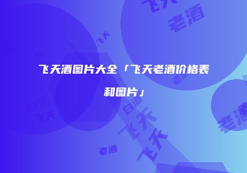 飞天酒图片大全「飞天老酒价格表和图片」