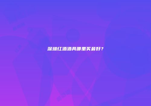 深圳红酒酒具哪里买最好？
