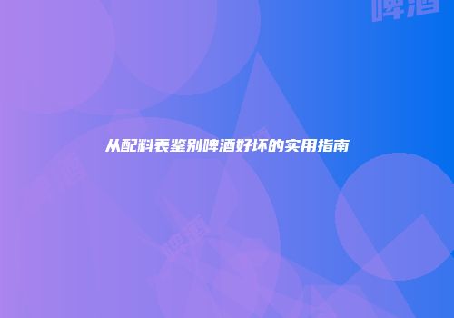 从配料表鉴别啤酒好坏的实用指南