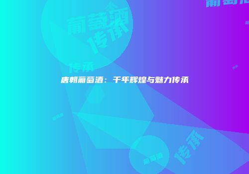唐朝葡萄酒：千年辉煌与魅力传承