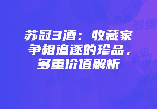 苏冠3酒：收藏家争相追逐的珍品，多重价值解析
