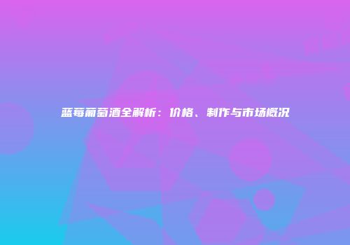 蓝莓葡萄酒全解析：价格、制作与市场概况