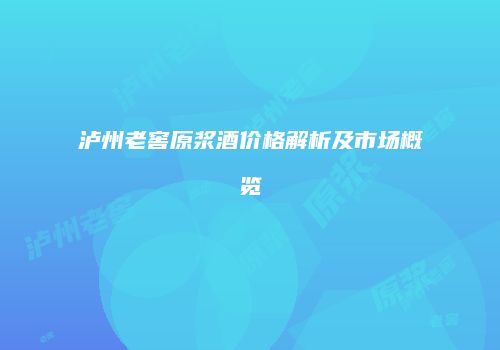 泸州老窖原浆酒价格解析及市场概览