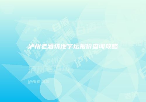 泸州老酒坊地字坛报价查询攻略