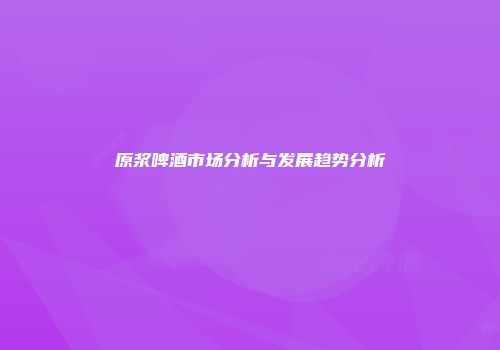 原浆啤酒市场分析与发展趋势分析