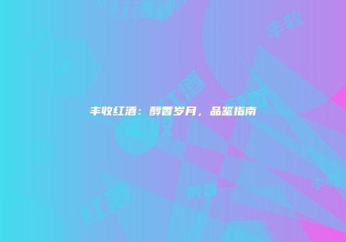 丰收红酒：醇香岁月，品鉴指南
