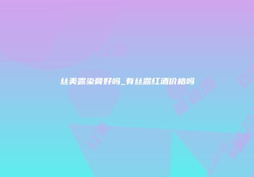 丝美露染膏好吗_有丝露红酒价格吗
