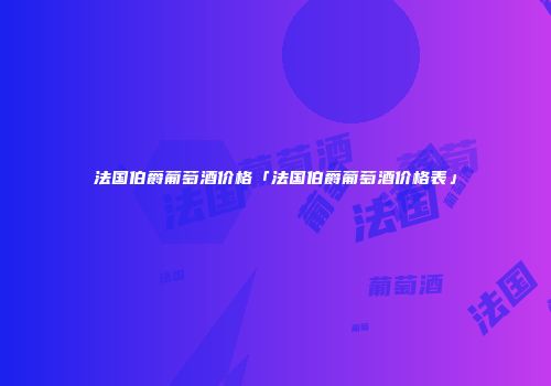 法国伯爵葡萄酒价格「法国伯爵葡萄酒价格表」