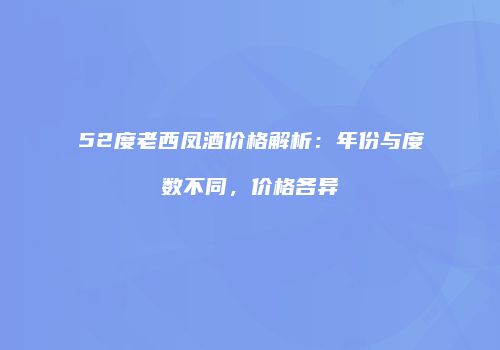 52度老西凤酒价格解析：年份与度数不同，价格各异