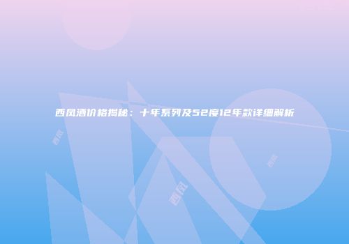 西凤酒价格揭秘：十年系列及52度12年款详细解析