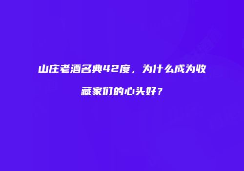 山庄老酒名典42度，为什么成为收藏家们的心头好？