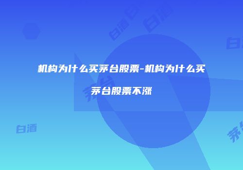 机构为什么买茅台股票-机构为什么买茅台股票不涨