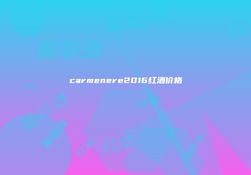 carmenere2016红酒价格